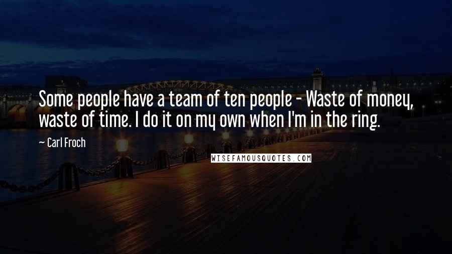 Carl Froch Quotes: Some people have a team of ten people - Waste of money, waste of time. I do it on my own when I'm in the ring.