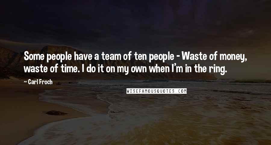 Carl Froch Quotes: Some people have a team of ten people - Waste of money, waste of time. I do it on my own when I'm in the ring.