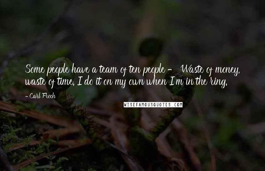 Carl Froch Quotes: Some people have a team of ten people - Waste of money, waste of time. I do it on my own when I'm in the ring.