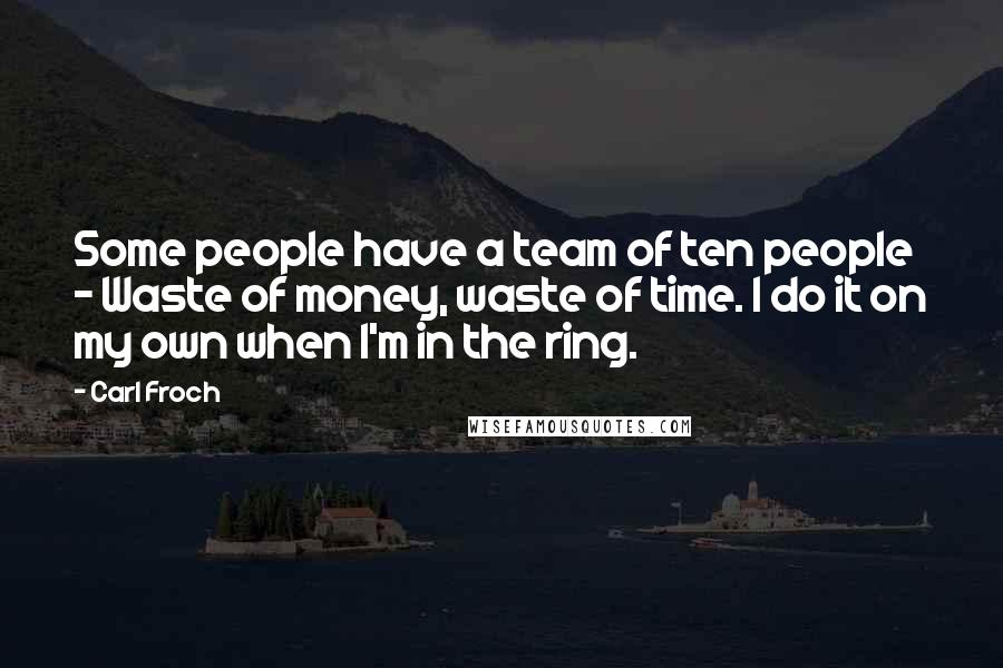 Carl Froch Quotes: Some people have a team of ten people - Waste of money, waste of time. I do it on my own when I'm in the ring.