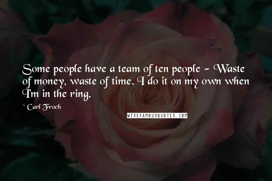 Carl Froch Quotes: Some people have a team of ten people - Waste of money, waste of time. I do it on my own when I'm in the ring.