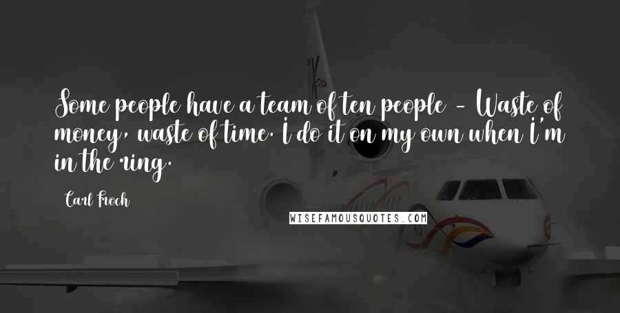 Carl Froch Quotes: Some people have a team of ten people - Waste of money, waste of time. I do it on my own when I'm in the ring.