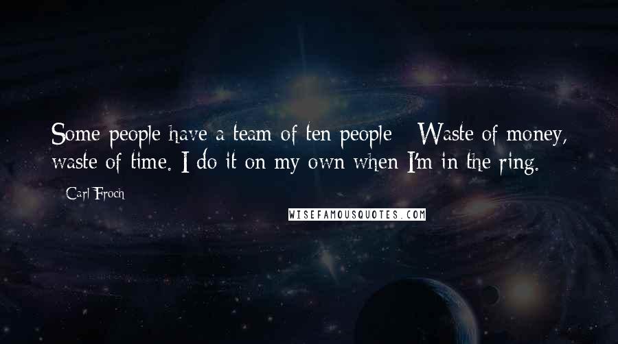 Carl Froch Quotes: Some people have a team of ten people - Waste of money, waste of time. I do it on my own when I'm in the ring.