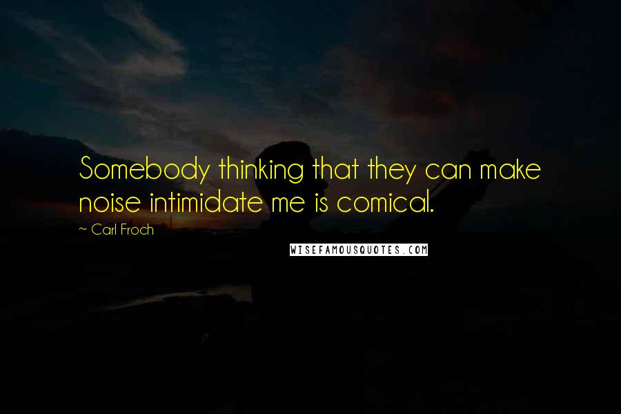 Carl Froch Quotes: Somebody thinking that they can make noise intimidate me is comical.