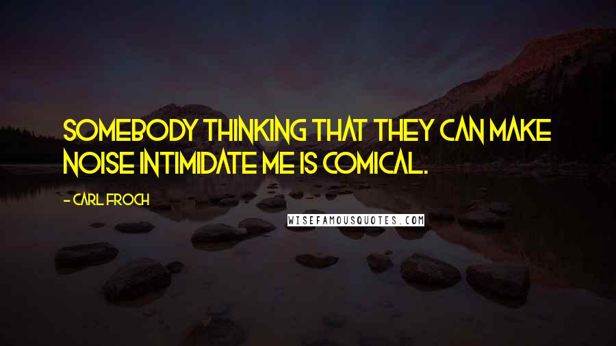 Carl Froch Quotes: Somebody thinking that they can make noise intimidate me is comical.