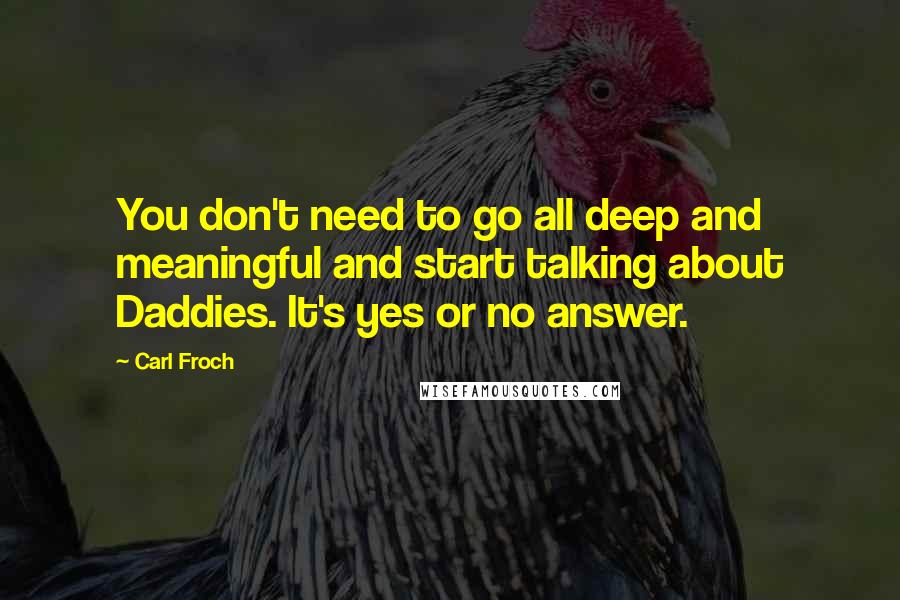 Carl Froch Quotes: You don't need to go all deep and meaningful and start talking about Daddies. It's yes or no answer.