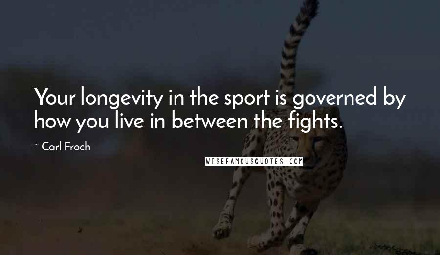 Carl Froch Quotes: Your longevity in the sport is governed by how you live in between the fights.