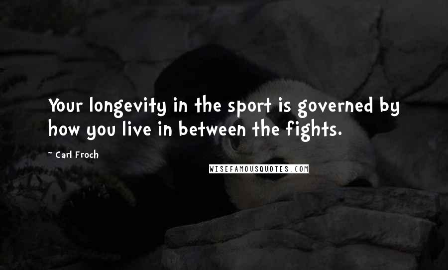 Carl Froch Quotes: Your longevity in the sport is governed by how you live in between the fights.