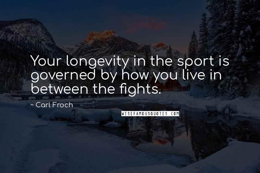 Carl Froch Quotes: Your longevity in the sport is governed by how you live in between the fights.