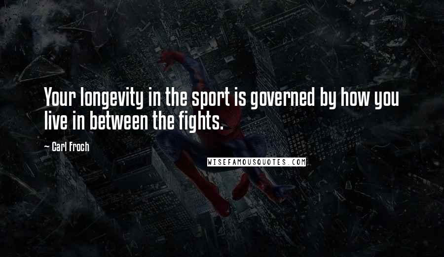 Carl Froch Quotes: Your longevity in the sport is governed by how you live in between the fights.