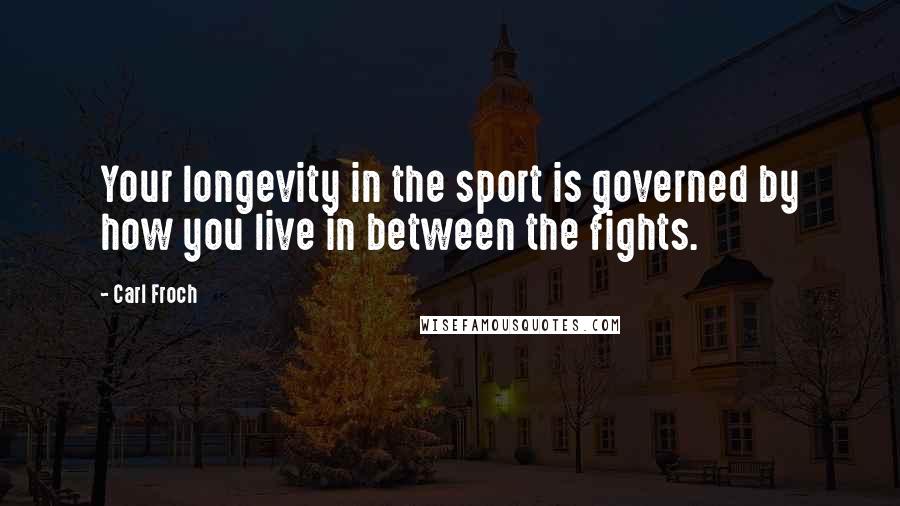 Carl Froch Quotes: Your longevity in the sport is governed by how you live in between the fights.