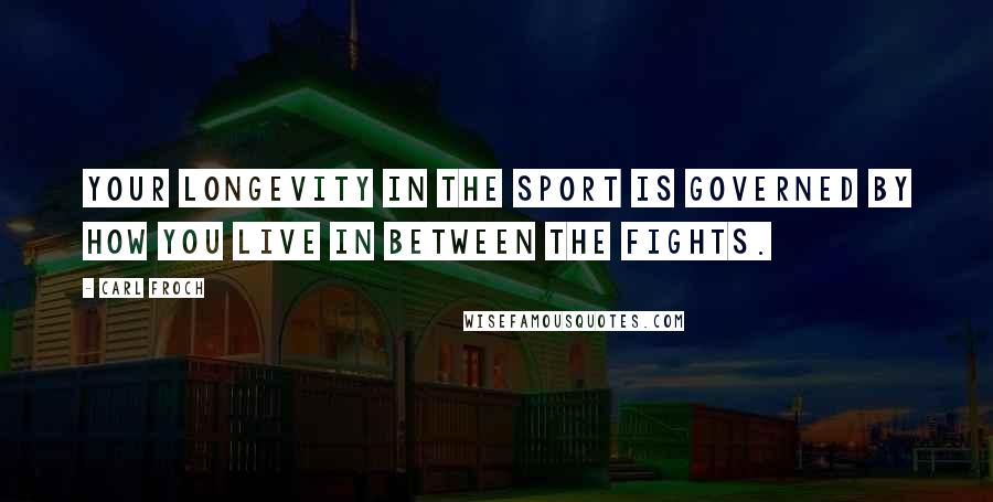 Carl Froch Quotes: Your longevity in the sport is governed by how you live in between the fights.