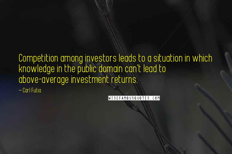 Carl Futia Quotes: Competition among investors leads to a situation in which knowledge in the public domain can't lead to above-average investment returns.