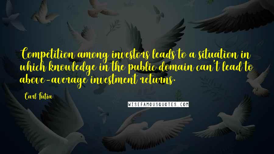 Carl Futia Quotes: Competition among investors leads to a situation in which knowledge in the public domain can't lead to above-average investment returns.
