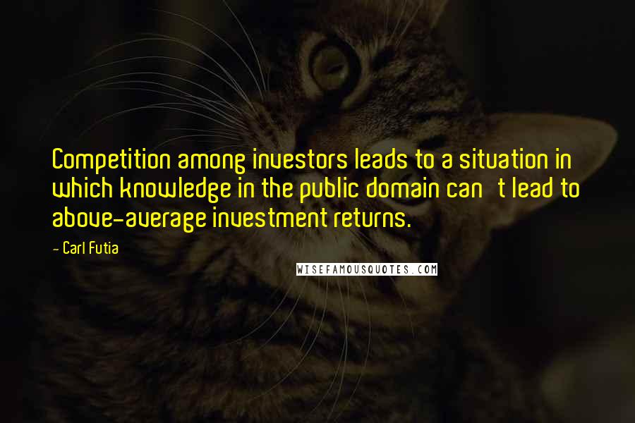 Carl Futia Quotes: Competition among investors leads to a situation in which knowledge in the public domain can't lead to above-average investment returns.