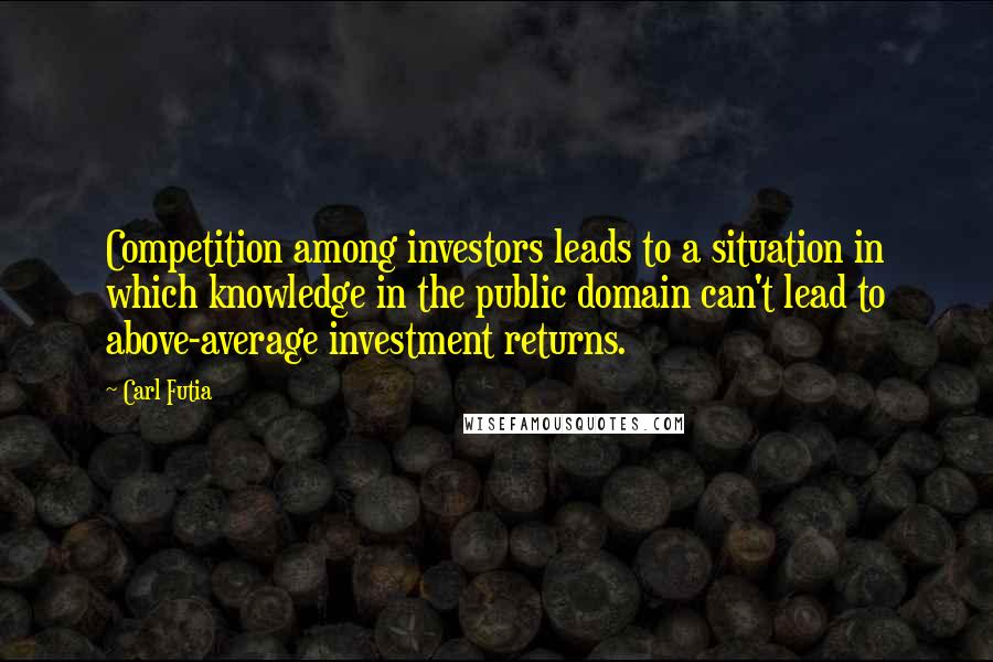 Carl Futia Quotes: Competition among investors leads to a situation in which knowledge in the public domain can't lead to above-average investment returns.