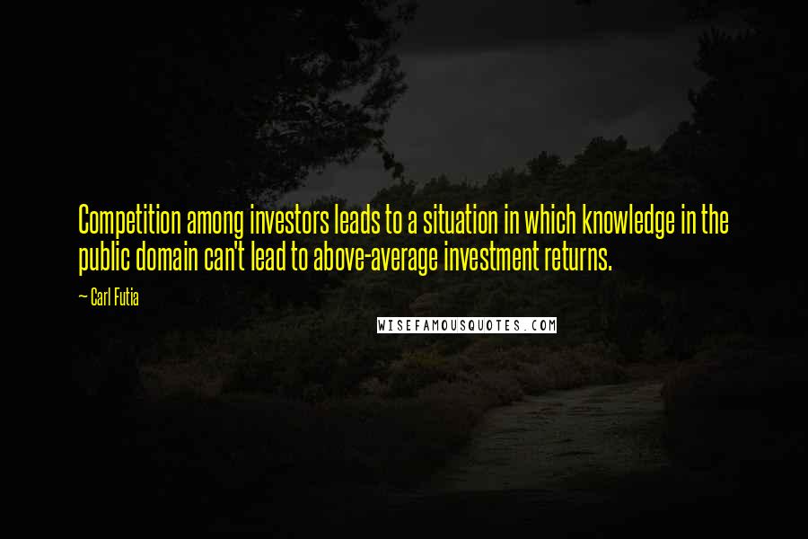 Carl Futia Quotes: Competition among investors leads to a situation in which knowledge in the public domain can't lead to above-average investment returns.