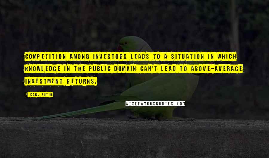 Carl Futia Quotes: Competition among investors leads to a situation in which knowledge in the public domain can't lead to above-average investment returns.