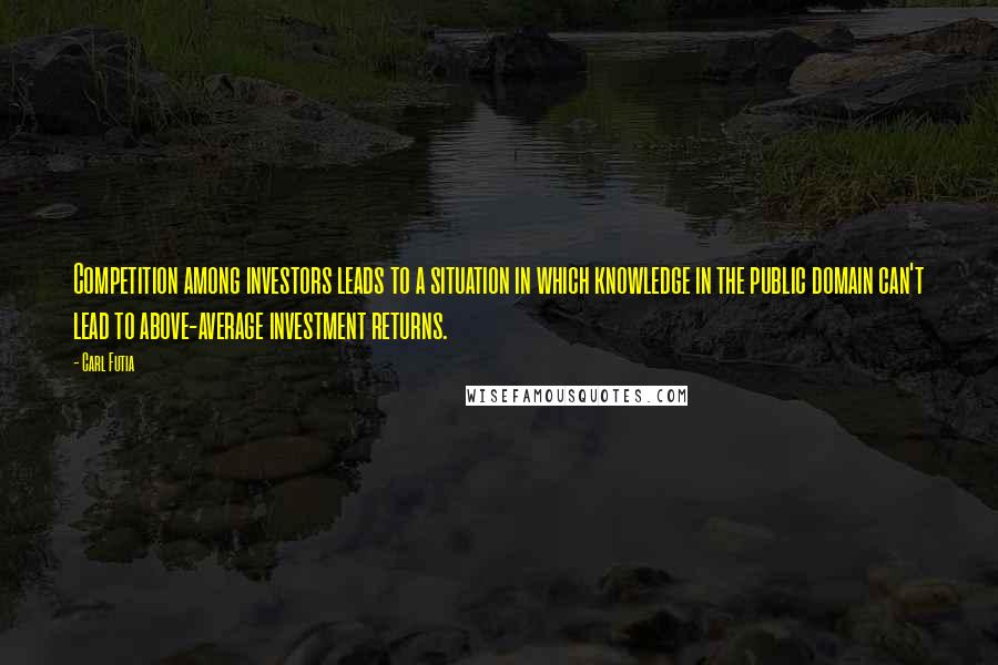 Carl Futia Quotes: Competition among investors leads to a situation in which knowledge in the public domain can't lead to above-average investment returns.