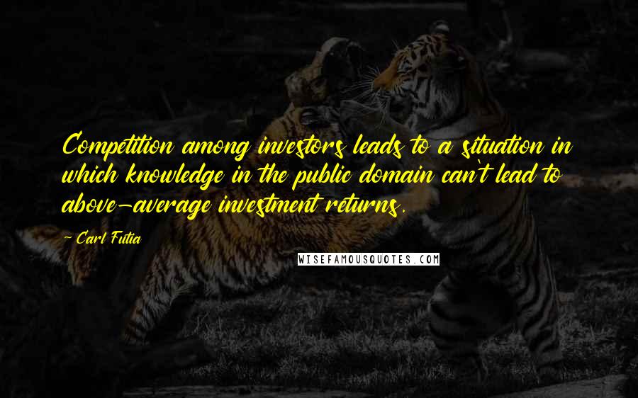 Carl Futia Quotes: Competition among investors leads to a situation in which knowledge in the public domain can't lead to above-average investment returns.