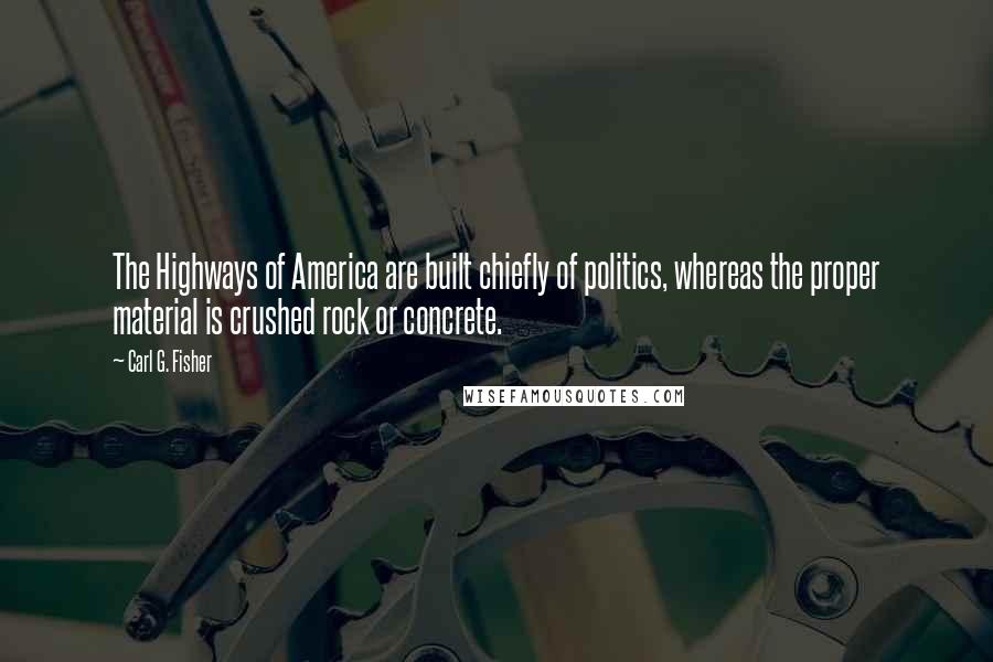 Carl G. Fisher Quotes: The Highways of America are built chiefly of politics, whereas the proper material is crushed rock or concrete.
