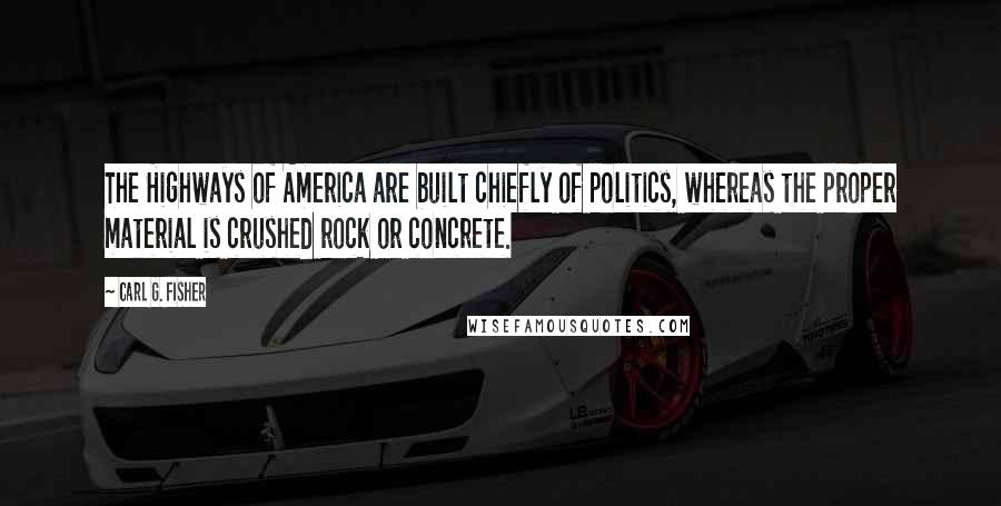 Carl G. Fisher Quotes: The Highways of America are built chiefly of politics, whereas the proper material is crushed rock or concrete.
