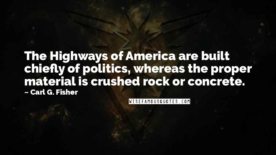 Carl G. Fisher Quotes: The Highways of America are built chiefly of politics, whereas the proper material is crushed rock or concrete.