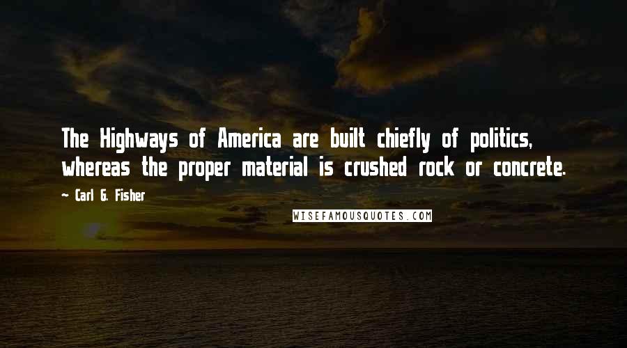 Carl G. Fisher Quotes: The Highways of America are built chiefly of politics, whereas the proper material is crushed rock or concrete.