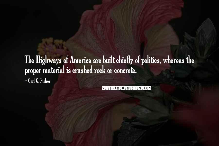 Carl G. Fisher Quotes: The Highways of America are built chiefly of politics, whereas the proper material is crushed rock or concrete.