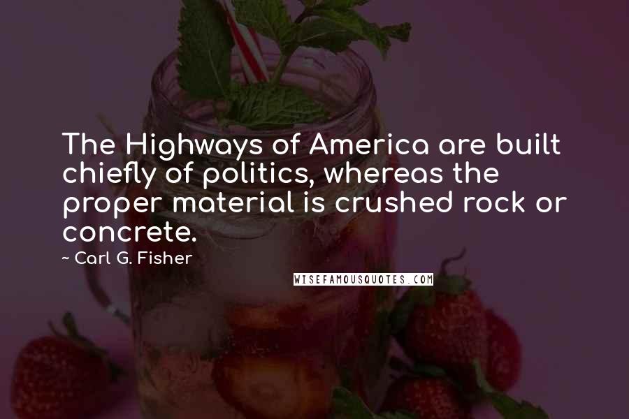 Carl G. Fisher Quotes: The Highways of America are built chiefly of politics, whereas the proper material is crushed rock or concrete.