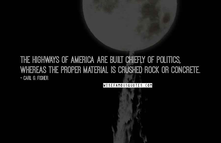 Carl G. Fisher Quotes: The Highways of America are built chiefly of politics, whereas the proper material is crushed rock or concrete.