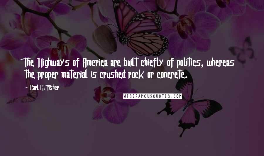 Carl G. Fisher Quotes: The Highways of America are built chiefly of politics, whereas the proper material is crushed rock or concrete.