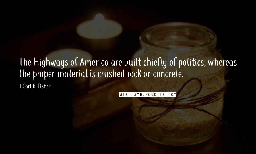 Carl G. Fisher Quotes: The Highways of America are built chiefly of politics, whereas the proper material is crushed rock or concrete.