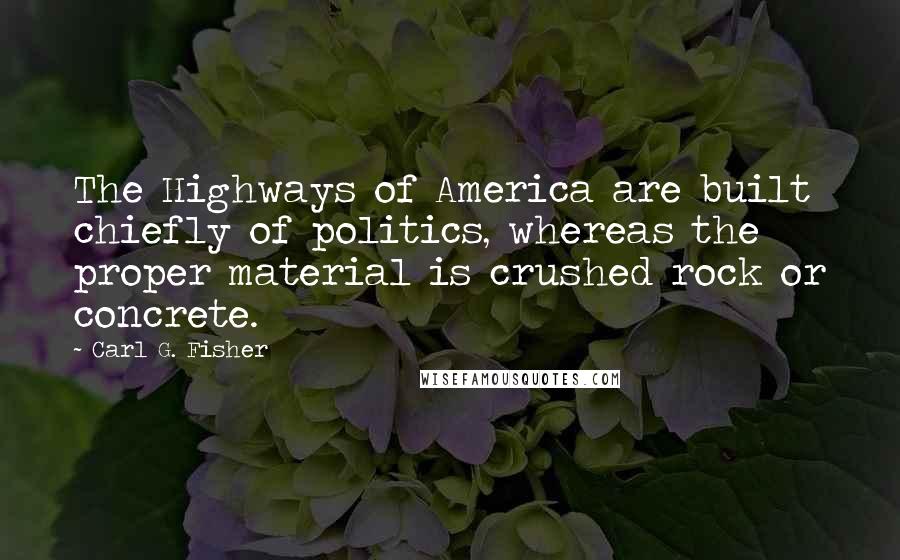 Carl G. Fisher Quotes: The Highways of America are built chiefly of politics, whereas the proper material is crushed rock or concrete.