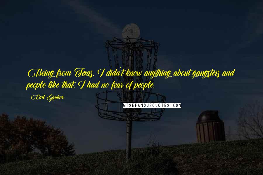 Carl Gardner Quotes: Being from Texas, I didn't know anything about gangsters and people like that, I had no fear of people.