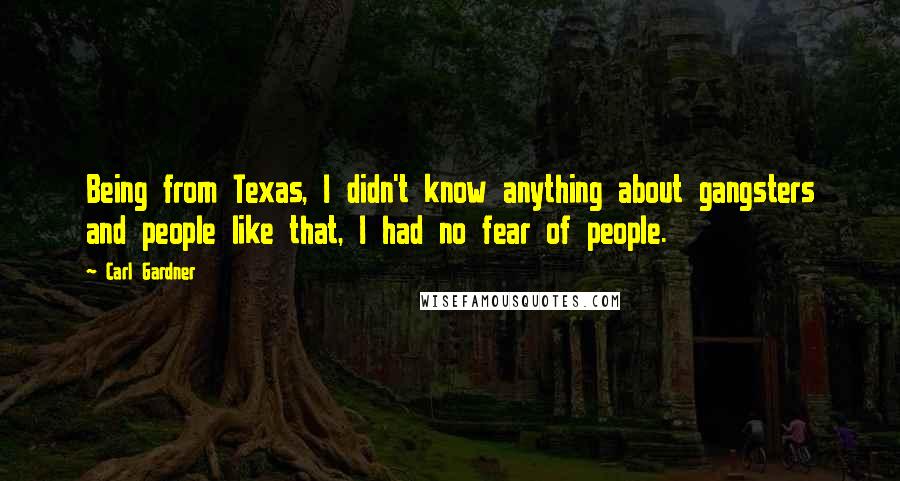 Carl Gardner Quotes: Being from Texas, I didn't know anything about gangsters and people like that, I had no fear of people.