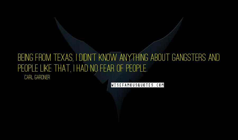 Carl Gardner Quotes: Being from Texas, I didn't know anything about gangsters and people like that, I had no fear of people.