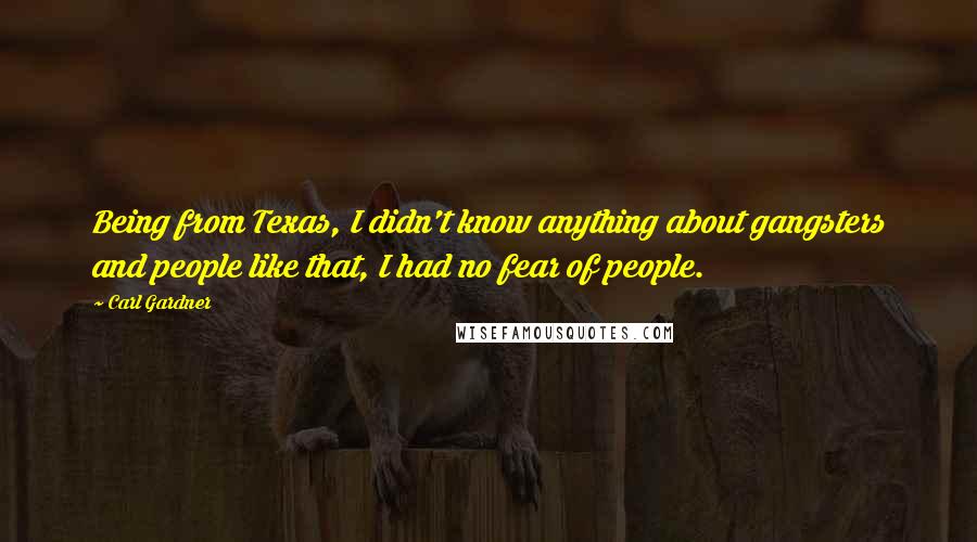 Carl Gardner Quotes: Being from Texas, I didn't know anything about gangsters and people like that, I had no fear of people.