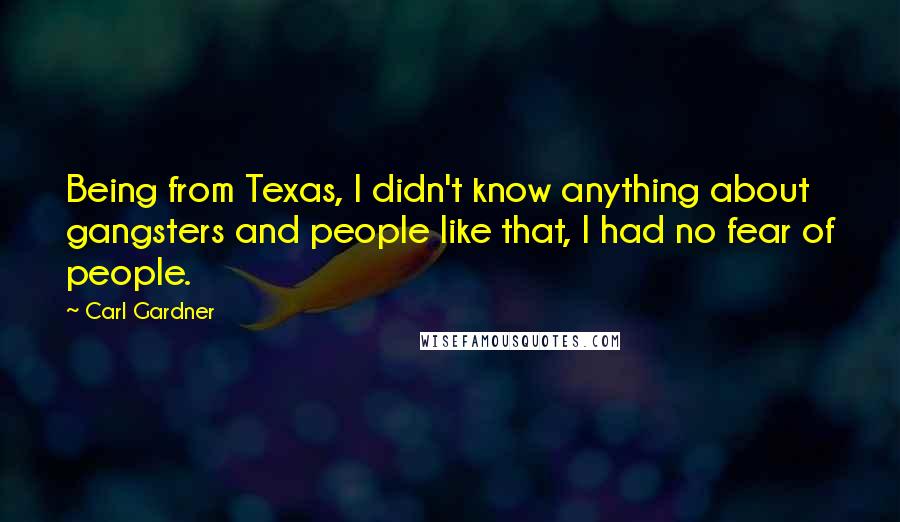 Carl Gardner Quotes: Being from Texas, I didn't know anything about gangsters and people like that, I had no fear of people.