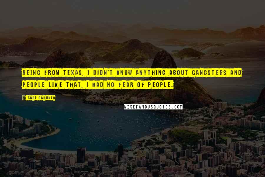 Carl Gardner Quotes: Being from Texas, I didn't know anything about gangsters and people like that, I had no fear of people.