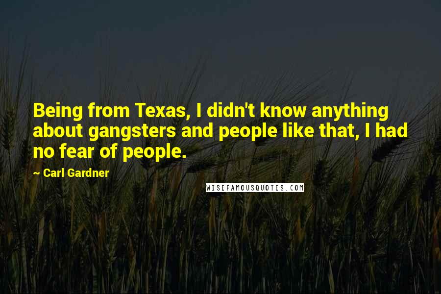 Carl Gardner Quotes: Being from Texas, I didn't know anything about gangsters and people like that, I had no fear of people.