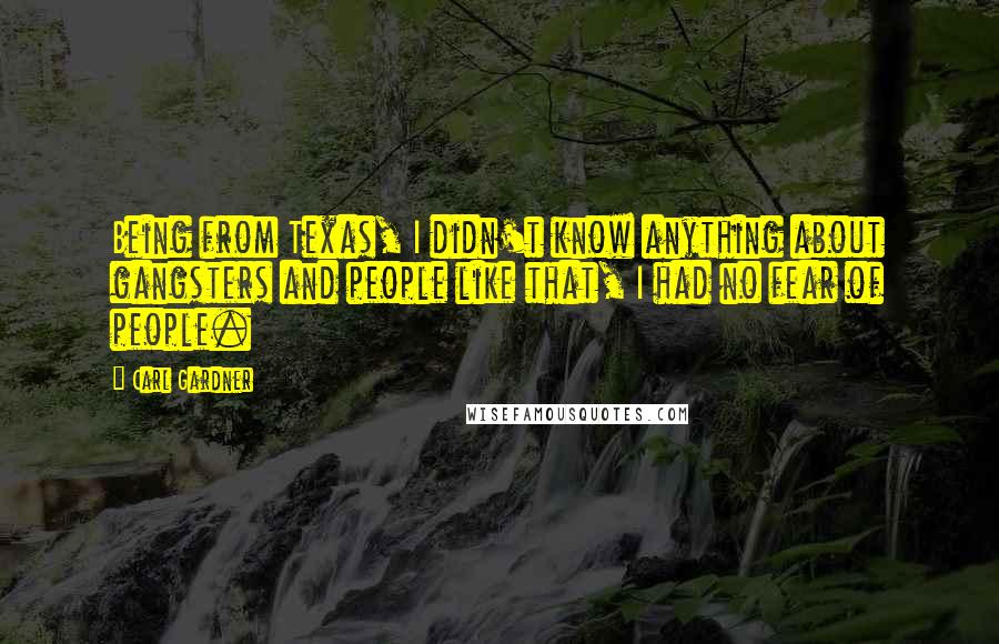 Carl Gardner Quotes: Being from Texas, I didn't know anything about gangsters and people like that, I had no fear of people.