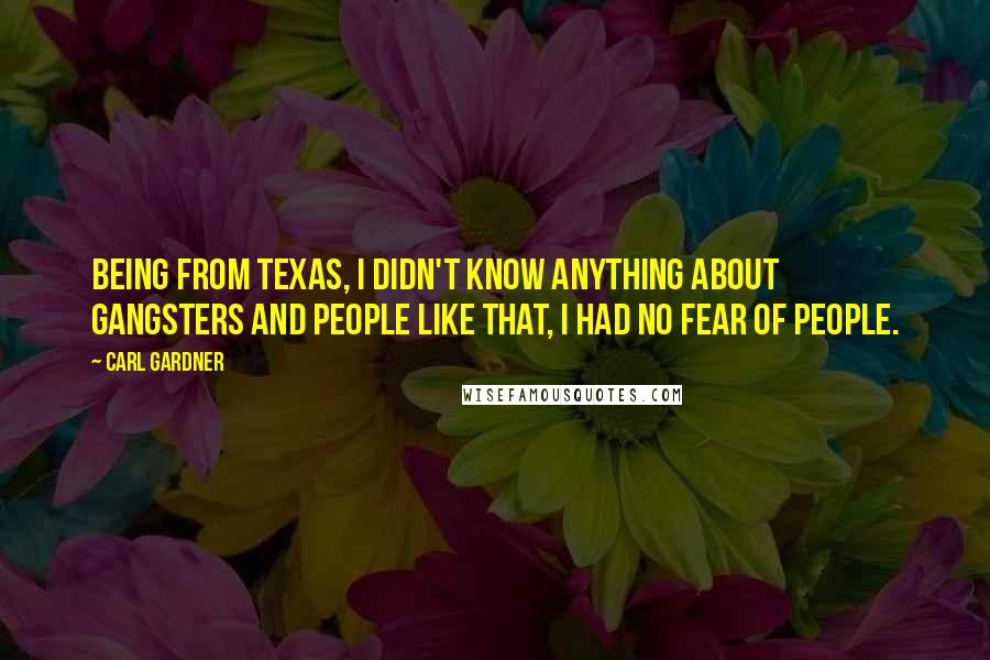 Carl Gardner Quotes: Being from Texas, I didn't know anything about gangsters and people like that, I had no fear of people.