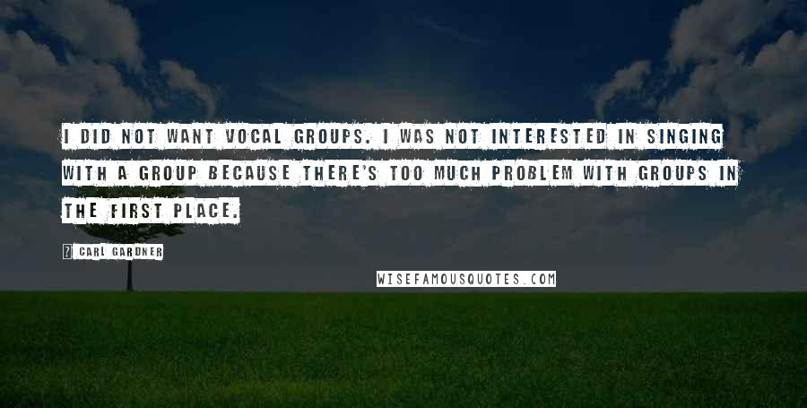 Carl Gardner Quotes: I did not want vocal groups. I was not interested in singing with a group because there's too much problem with groups in the first place.