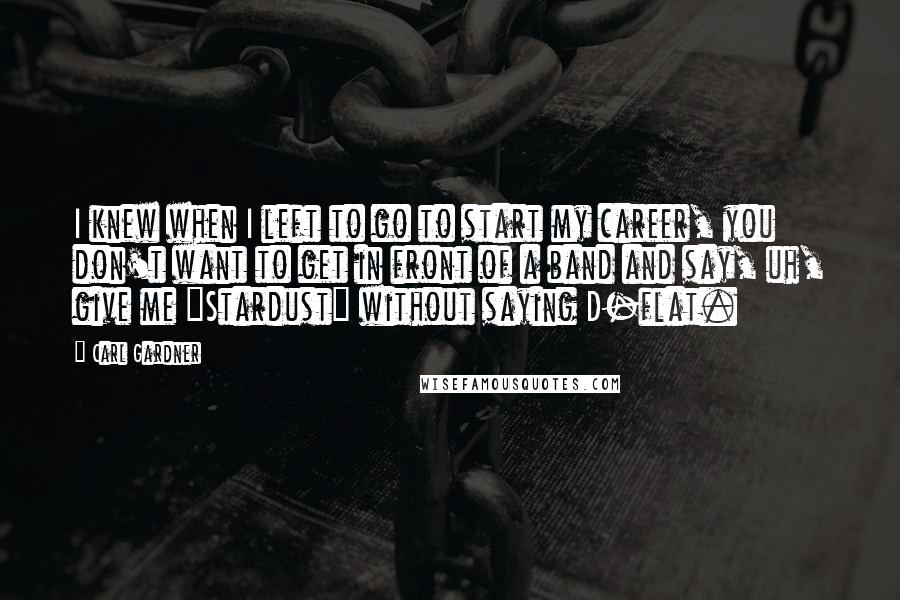Carl Gardner Quotes: I knew when I left to go to start my career, you don't want to get in front of a band and say, uh, give me "Stardust" without saying D-flat.