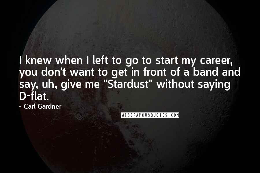 Carl Gardner Quotes: I knew when I left to go to start my career, you don't want to get in front of a band and say, uh, give me "Stardust" without saying D-flat.