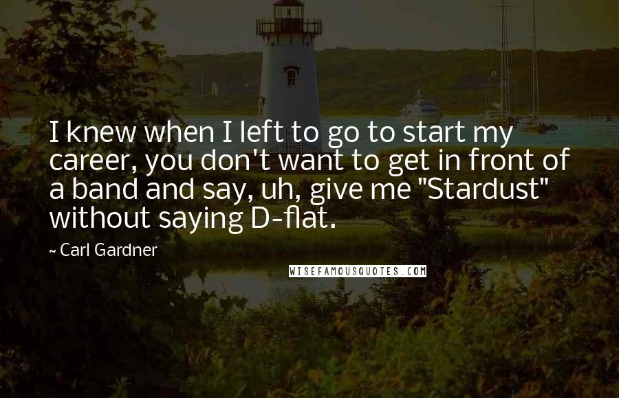 Carl Gardner Quotes: I knew when I left to go to start my career, you don't want to get in front of a band and say, uh, give me "Stardust" without saying D-flat.