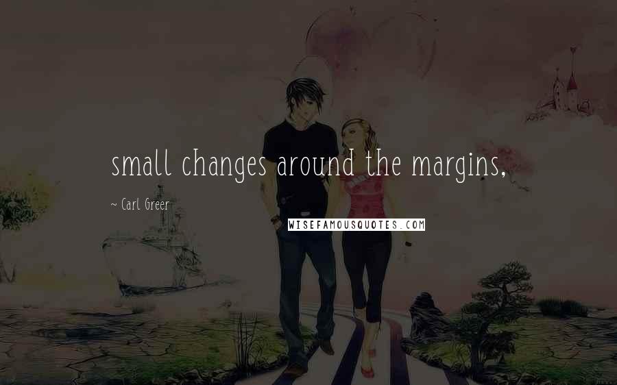 Carl Greer Quotes: small changes around the margins,