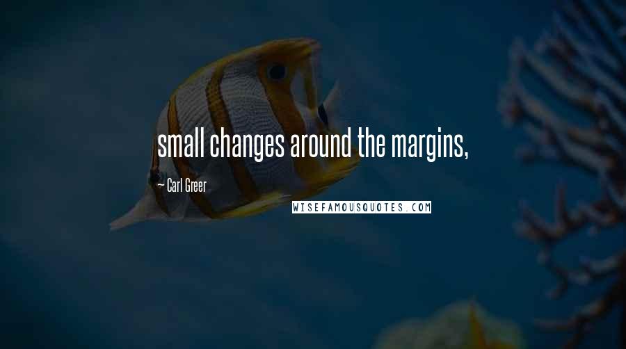 Carl Greer Quotes: small changes around the margins,