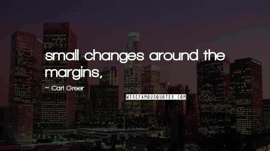 Carl Greer Quotes: small changes around the margins,